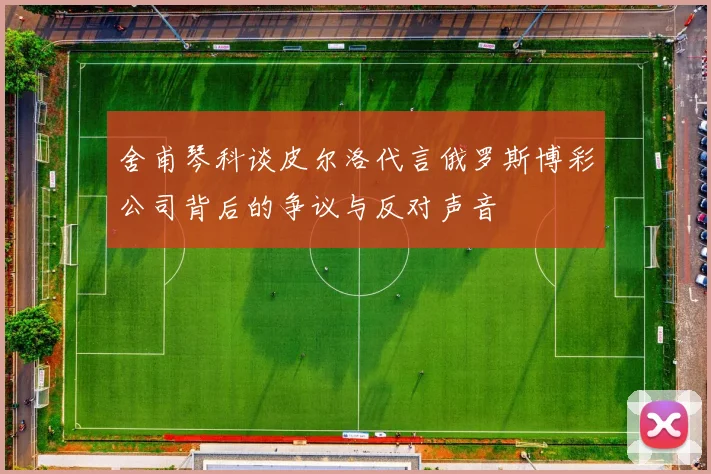 舍甫琴科谈皮尔洛代言俄罗斯博彩公司背后的争议与反对声音