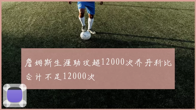 詹姆斯生涯助攻超12000次乔丹科比合计不足12000次