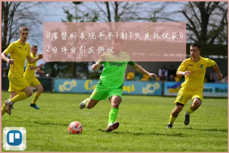 B席替补表现平平1射1失良机仅获62分评分引发热议