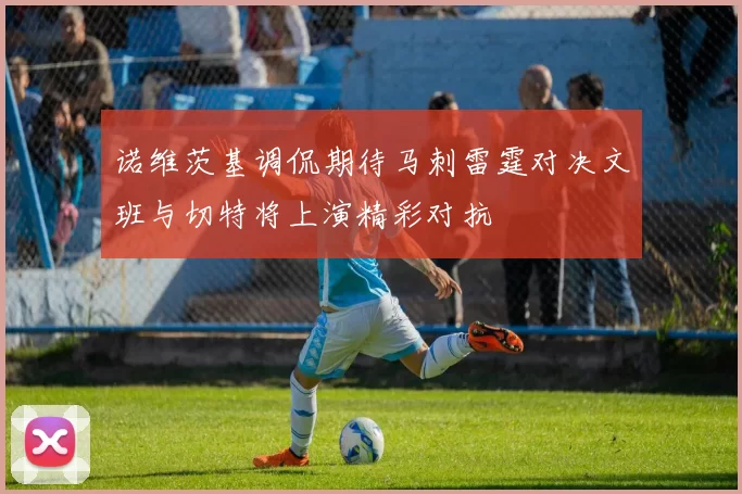 诺维茨基调侃期待马刺雷霆对决文班与切特将上演精彩对抗