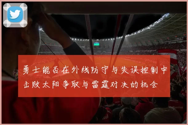 勇士能否在外线防守与失误控制中击败太阳争取与雷霆对决的机会
