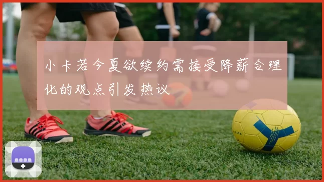 小卡若今夏欲续约需接受降薪合理化的观点引发热议