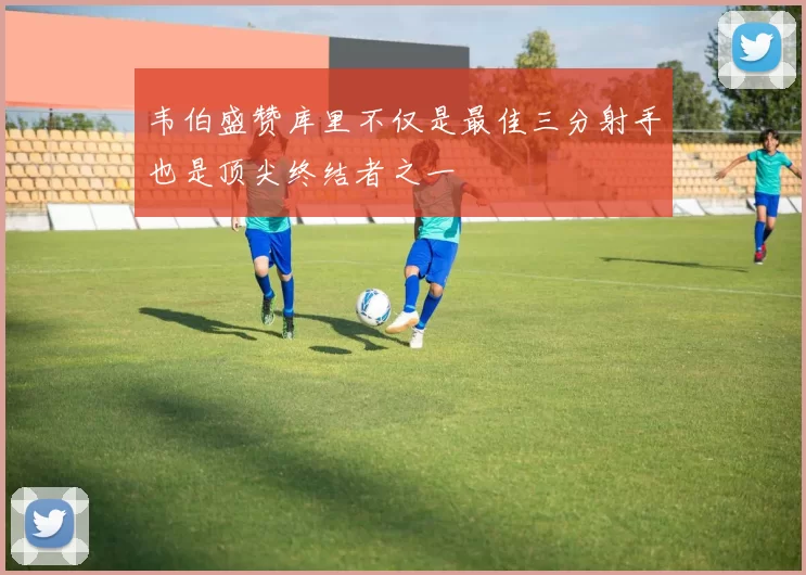 韦伯盛赞库里不仅是最佳三分射手也是顶尖终结者之一