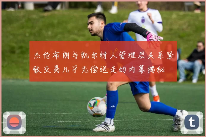 杰伦布朗与凯尔特人管理层关系紧张交易几乎无偿送走的内幕揭秘