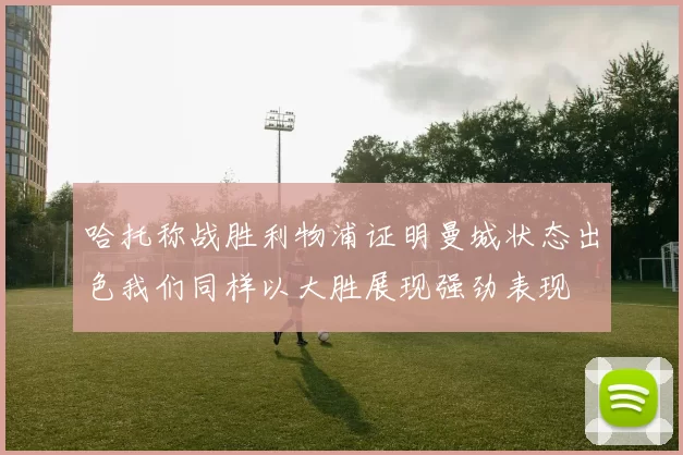 哈托称战胜利物浦证明曼城状态出色我们同样以大胜展现强劲表现