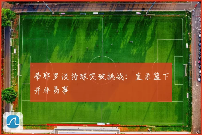 蒂耶罗谈持球突破挑战：直杀篮下并非易事