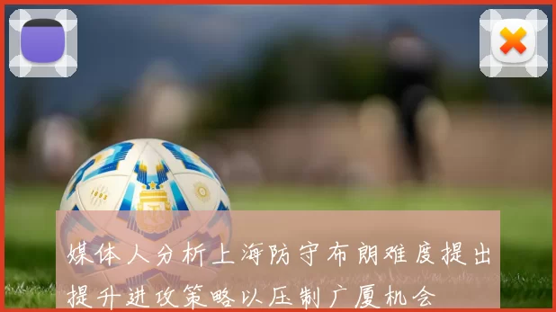 媒体人分析上海防守布朗难度提出提升进攻策略以压制广厦机会