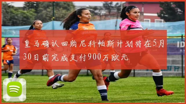 皇马确认回购尼科帕斯计划将在5月30日前完成支付900万欧元