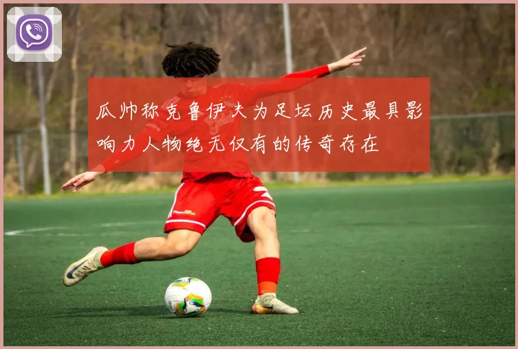 瓜帅称克鲁伊夫为足坛历史最具影响力人物绝无仅有的传奇存在