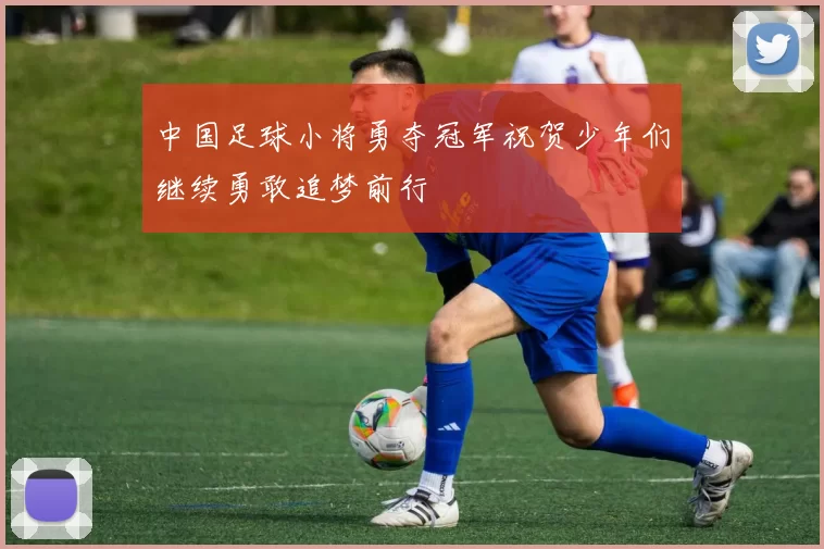 中国足球小将勇夺冠军祝贺少年们继续勇敢追梦前行
