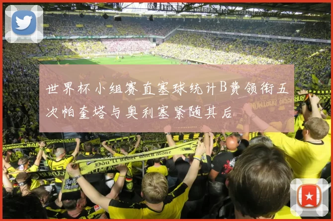 世界杯小组赛直塞球统计B费领衔五次帕奎塔与奥利塞紧随其后