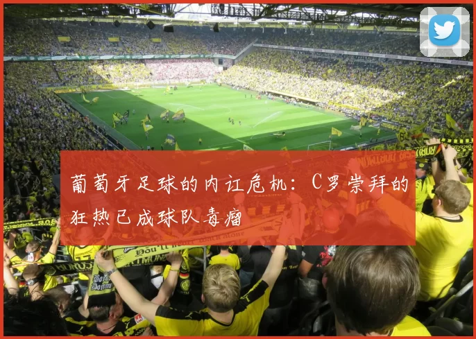 葡萄牙足球的内讧危机：C罗崇拜的狂热已成球队毒瘤