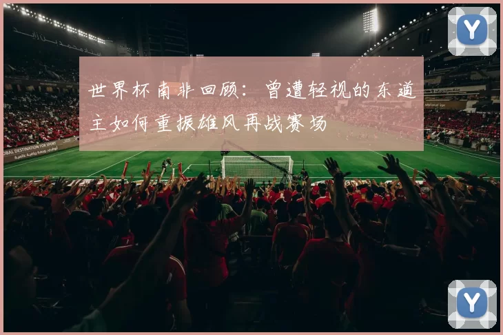 世界杯南非回顾：曾遭轻视的东道主如何重振雄风再战赛场