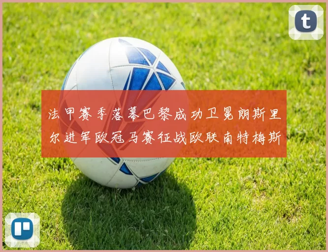 法甲赛季落幕巴黎成功卫冕朗斯里尔进军欧冠马赛征战欧联南特梅斯不幸降级