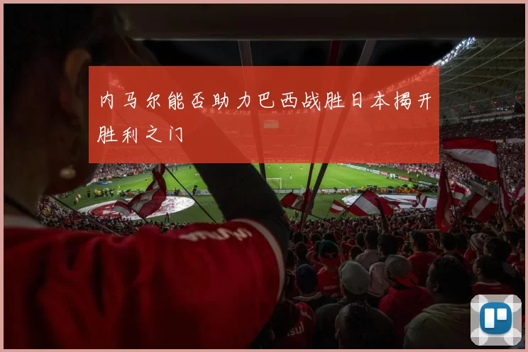 内马尔能否助力巴西战胜日本揭开胜利之门