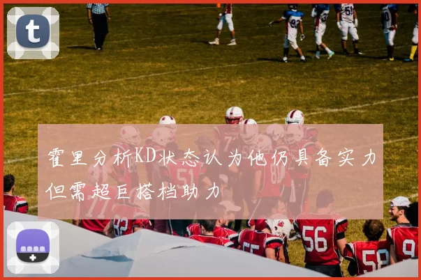 霍里分析KD状态认为他仍具备实力但需超巨搭档助力