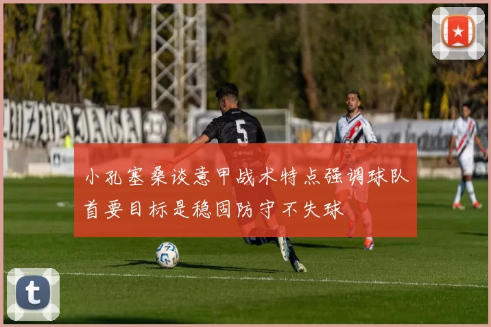 小孔塞桑谈意甲战术特点强调球队首要目标是稳固防守不失球