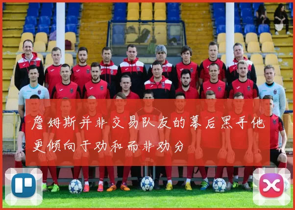 詹姆斯并非交易队友的幕后黑手他更倾向于劝和而非劝分
