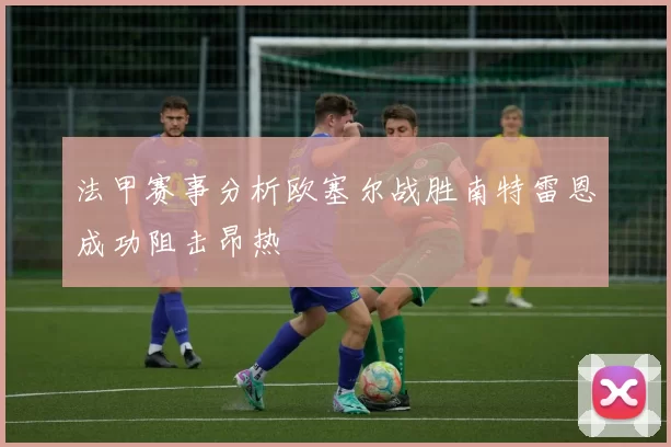 法甲赛事分析欧塞尔战胜南特雷恩成功阻击昂热
