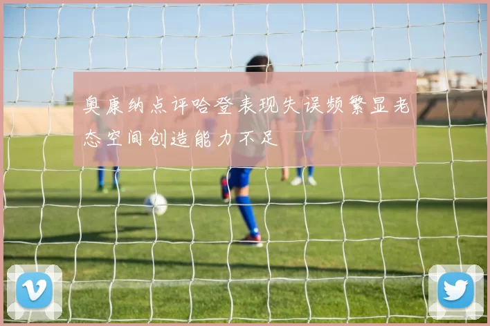 奥康纳点评哈登表现失误频繁显老态空间创造能力不足