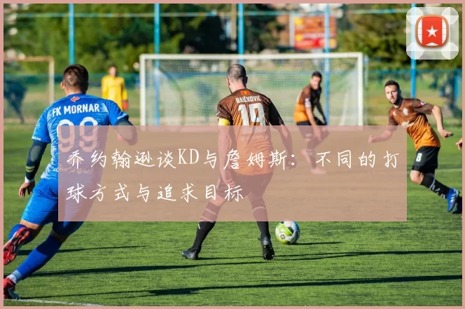乔约翰逊谈KD与詹姆斯：不同的打球方式与追求目标