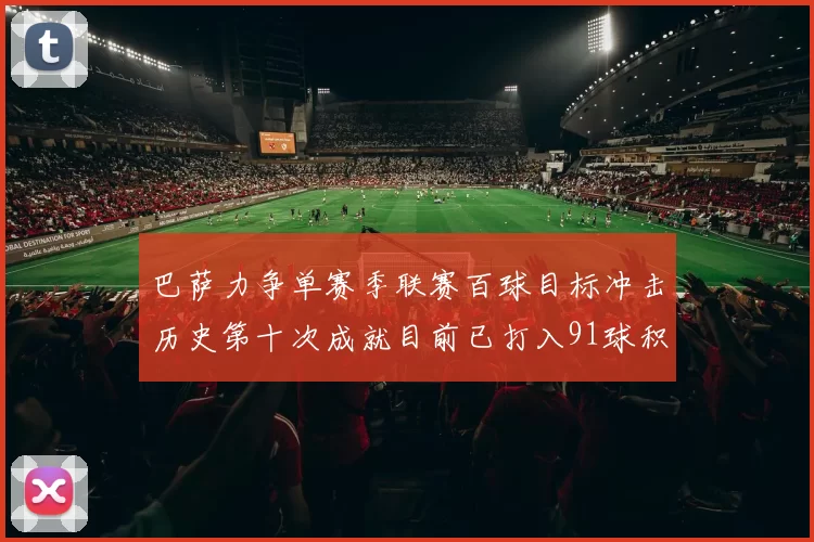 巴萨力争单赛季联赛百球目标冲击历史第十次成就目前已打入91球积91分